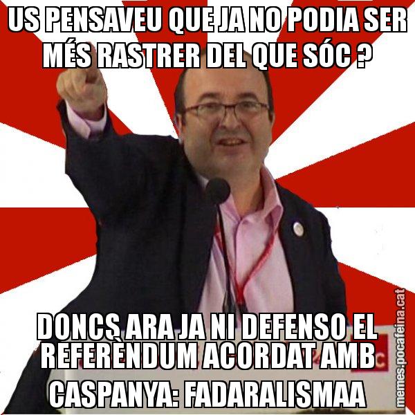 US PENSAVEU QUE JA NO PODIA SER MÉS RASTRER DEL QUE SÓC ? DONCS ARA JA NI DEFENSO EL REFERÈNDUM ACORDAT AMB CASPANYA: FADARALISMAA - Miquel Iceta