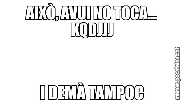 AIXÒ, AVUI NO TOCA... KQDJJJ I DEMÀ TAMPOC
