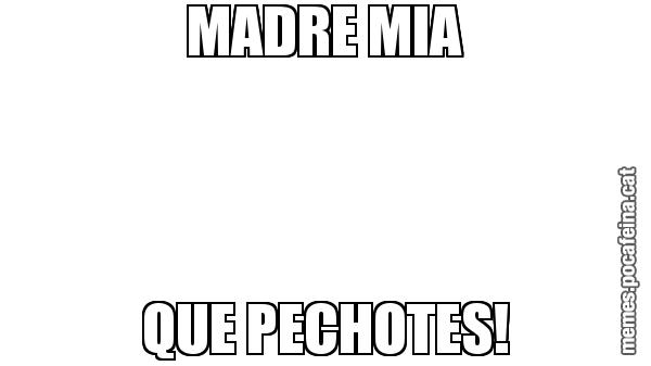 MADRE MIA QUE PECHOTES!