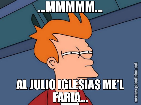 ...MMMMM... AL JULIO IGLESIAS ME'L FARIA... - Futurama Fry