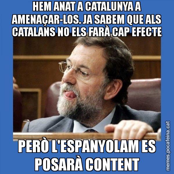 HEM ANAT A CATALUNYA A AMENAÇAR-LOS. JA SABEM QUE ALS CATALANS NO ELS FARÀ CAP EFECTE PERÒ L'ESPANYOLAM ES POSARÀ CONTENT - Mmmmmariano Rajoy
