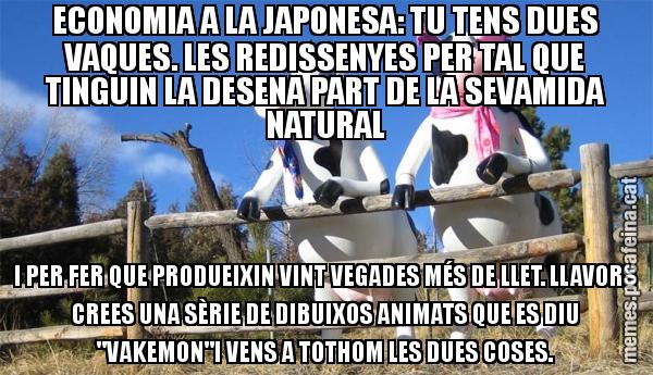 ECONOMIA A LA JAPONESA: TU TENS DUES VAQUES. LES REDISSENYES PER TAL QUE TINGUIN LA DESENA PART DE LA SEVAMIDA NATURAL I PER FER QUE PRODUEIXIN VINT VEGADES MÉS DE LLET. LLAVORS CREES UNA SÈRIE DE DIBUIXOS ANIMATS QUE ES DIU "VAKEMON"I VENS A TOTHOM LES DUES COSES.