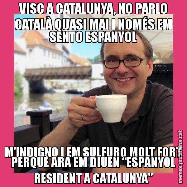 VISC A CATALUNYA, NO PARLO CATALÀ QUASI MAI I NOMÉS EM SENTO ESPANYOL M’INDIGNO I EM SULFURO MOLT FORT PERQUÈ ARA EM DIUEN “ESPANYOL RESIDENT A CATALUNYA” - Puto Gilipolles