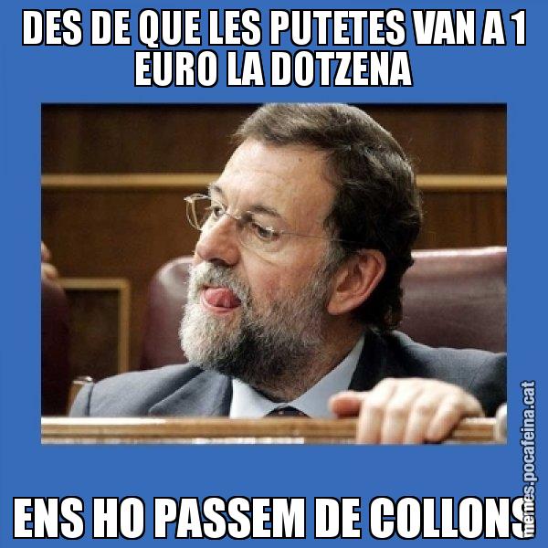 DES DE QUE LES PUTETES VAN A 1 EURO LA DOTZENA ENS HO PASSEM DE COLLONS - Mmmmmariano Rajoy