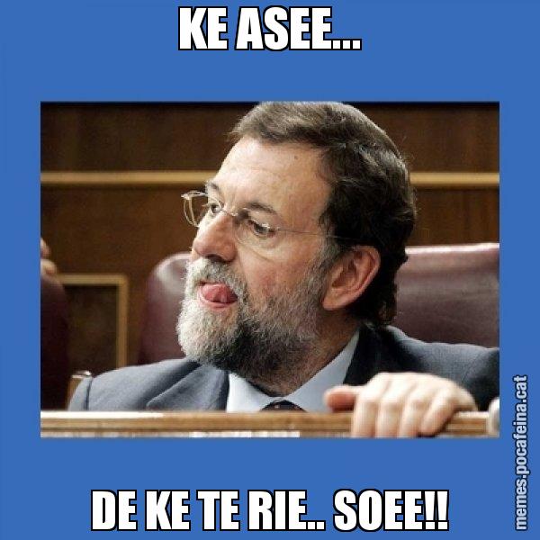 KE ASEE... DE KE TE RIE.. SOEE!! - Mmmmmariano Rajoy