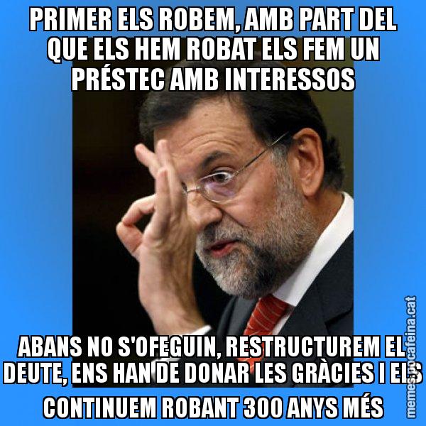 PRIMER ELS ROBEM, AMB PART DEL QUE ELS HEM ROBAT ELS FEM UN PRÉSTEC AMB INTERESSOS ABANS NO S'OFEGUIN, RESTRUCTUREM EL DEUTE, ENS HAN DE DONAR LES GRÀCIES I ELS CONTINUEM ROBANT 300 ANYS MÉS - Rajoy Zero