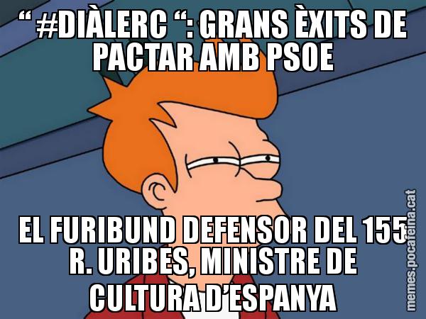 “ #DIÀLERC “: GRANS ÈXITS DE PACTAR AMB PSOE EL FURIBUND DEFENSOR DEL 155 R. URIBES, MINISTRE DE CULTURA D’ESPANYA - Futurama Fry