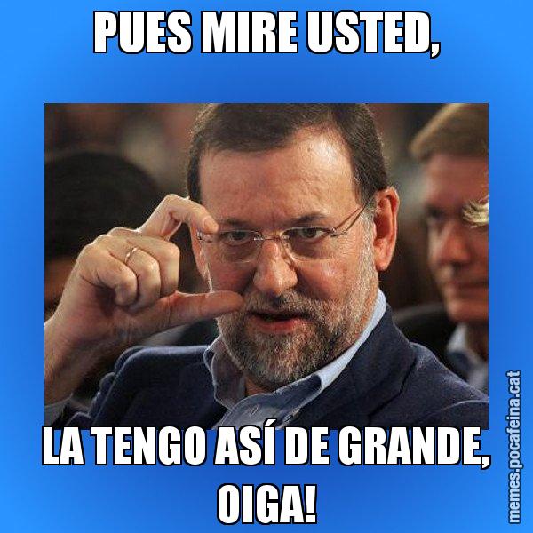 PUES MIRE USTED, LA TENGO ASÍ DE GRANDE, OIGA! - Rajoy titola