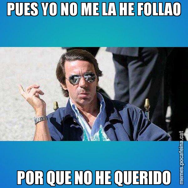 PUES YO NO ME LA HE FOLLAO POR QUE NO HE QUERIDO - Aznar Lupas