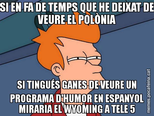 SI EN FA DE TEMPS QUE HE DEIXAT DE VEURE EL POLÒNIA SI TINGUÉS GANES DE VEURE UN PROGRAMA D'HUMOR EN ESPANYOL MIRARIA EL WYOMING A TELE 5 - Futurama Fry
