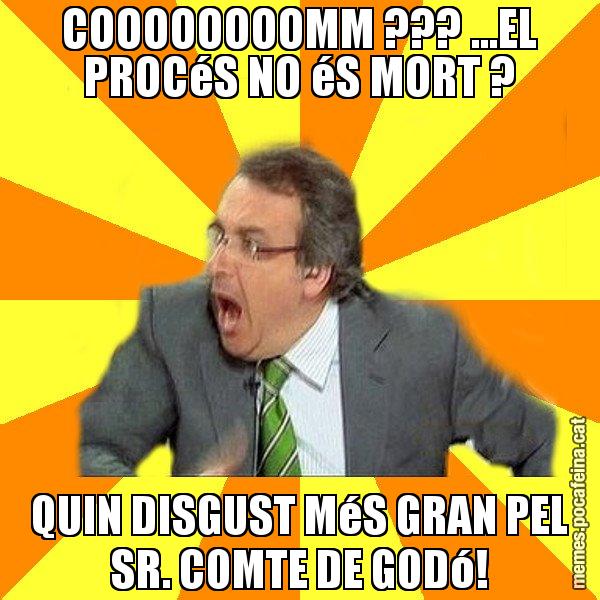 COOOOOOOOMM ??? ...EL PROCéS NO éS MORT ? QUIN DISGUST MéS GRAN PEL SR. COMTE DE GODó! - Cuní Prou!