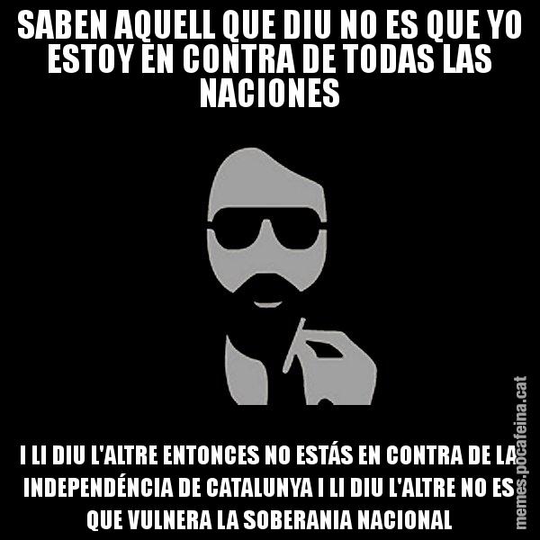 SABEN AQUELL QUE DIU NO ES QUE YO ESTOY EN CONTRA DE TODAS LAS NACIONES I LI DIU L'ALTRE ENTONCES NO ESTÁS EN CONTRA DE LA INDEPENDÉNCIA DE CATALUNYA I LI DIU L'ALTRE NO ES QUE VULNERA LA SOBERANIA NACIONAL - Eugenio