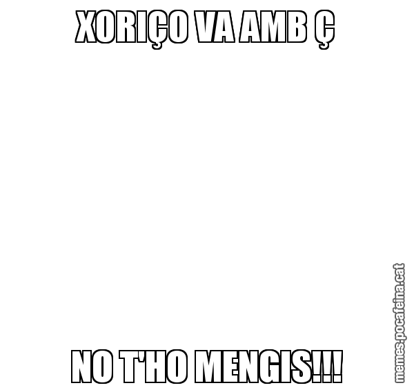 XORIÇO VA AMB Ç NO T'HO MENGIS!!!