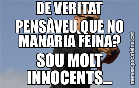 DE VERITAT PENSÀVEU QUE NO MANARIA FEINA? SOU MOLT INNOCENTS...