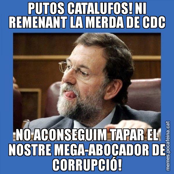PUTOS CATALUFOS! NI REMENANT LA MERDA DE CDC NO ACONSEGUIM TAPAR EL NOSTRE MEGA-ABOCADOR DE CORRUPCIÓ! - Mmmmmariano Rajoy