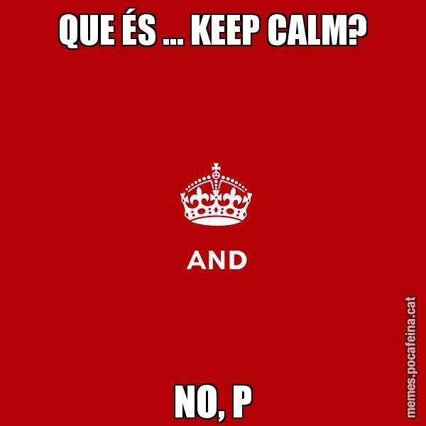 QUE ÉS ... KEEP CALM? NO, P - Keep