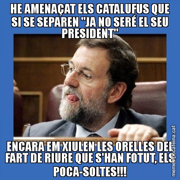 HE AMENAÇAT ELS CATALUFUS QUE SI SE SEPAREN "JA NO SERÉ EL SEU PRESIDENT" ENCARA EM XIULEN LES ORELLES DEL FART DE RIURE QUE S'HAN FOTUT, ELS POCA-SOLTES!!! - Mmmmmariano Rajoy