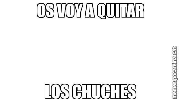 OS VOY A QUITAR LOS CHUCHES