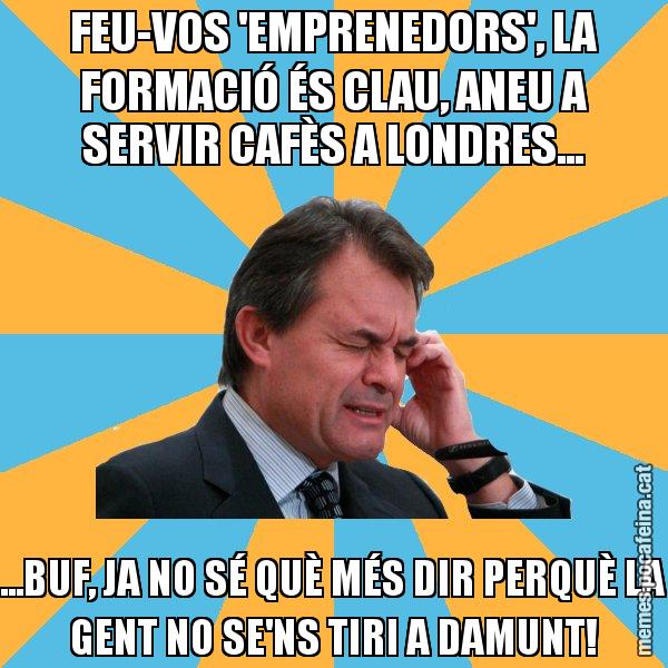 FEU-VOS 'EMPRENEDORS', LA FORMACIÓ ÉS CLAU, ANEU A SERVIR CAFÈS A LONDRES... ...BUF, JA NO SÉ QUÈ MÉS DIR PERQUÈ LA GENT NO SE'NS TIRI A DAMUNT! - Artur Mas Turbat