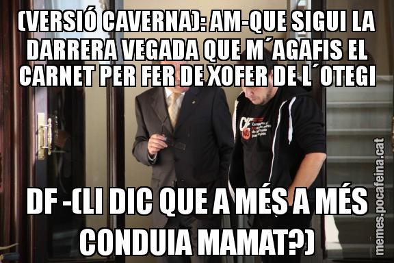 (VERSIÓ CAVERNA): AM-QUE SIGUI LA DARRERA VEGADA QUE M´AGAFIS EL CARNET PER FER DE XOFER DE L´OTEGI DF -(LI DIC QUE A MÉS A MÉS CONDUIA MAMAT?)