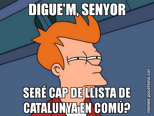 DIGUE'M, SENYOR SERÉ CAP DE LLISTA DE CATALUNYA EN COMÚ? - Futurama Fry