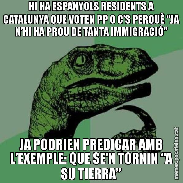 HI HA ESPANYOLS RESIDENTS A CATALUNYA QUE VOTEN PP O C’S PERQUÈ “JA N’HI HA PROU DE TANTA IMMIGRACIÓ” JA PODRIEN PREDICAR AMB L’EXEMPLE: QUE SE’N TORNIN “A SU TIERRA” - Philosoraptor