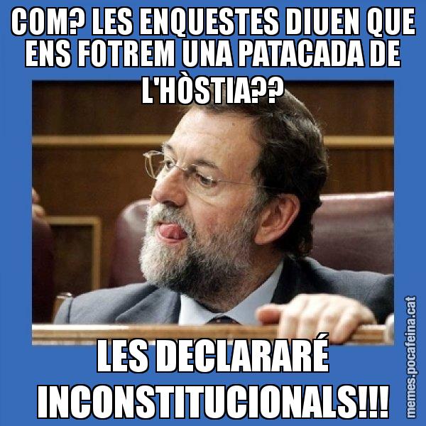 COM? LES ENQUESTES DIUEN QUE ENS FOTREM UNA PATACADA DE L'HÒSTIA?? LES DECLARARÉ INCONSTITUCIONALS!!! - Mmmmmariano Rajoy