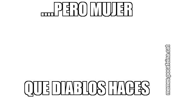 ....PERO MUJER QUE DIABLOS HACES