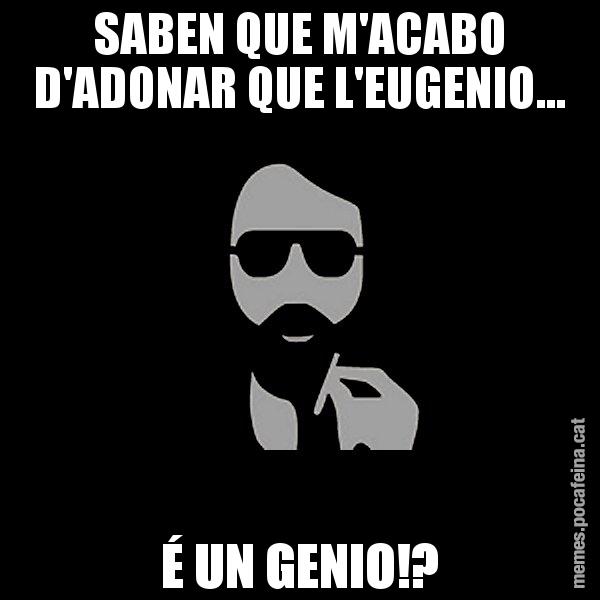 SABEN QUE M'ACABO D'ADONAR QUE L'EUGENIO... É UN GENIO!? - Eugenio