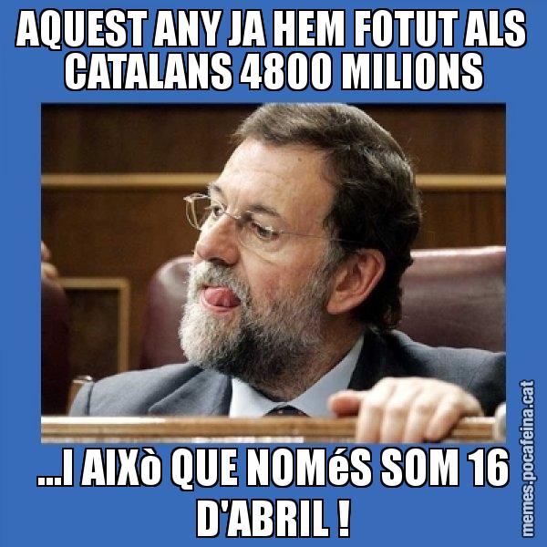 AQUEST ANY JA HEM FOTUT ALS CATALANS 4800 MILIONS ...I AIXò QUE NOMéS SOM 16 D'ABRIL ! - Mmmmmariano Rajoy