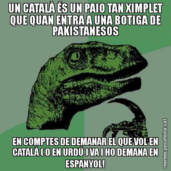 UN CATALÀ ÉS UN PAIO TAN XIMPLET QUE QUAN ENTRA A UNA BOTIGA DE PAKISTANESOS EN COMPTES DE DEMANAR EL QUE VOL EN CATALÀ ( O EN URDÚ ) VA I HO DEMANA EN ESPANYOL! - Philosoraptor