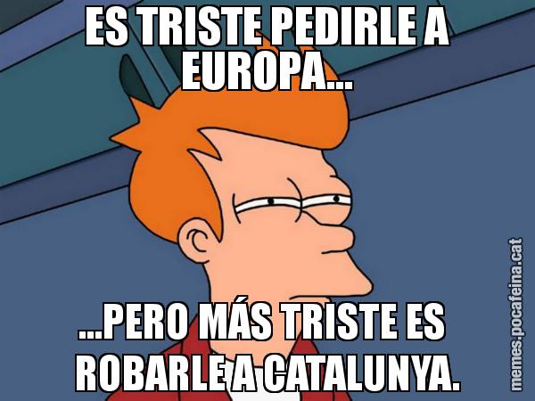 ES TRISTE PEDIRLE A EUROPA... ...PERO MÁS TRISTE ES  ROBARLE A CATALUNYA. - Futurama Fry