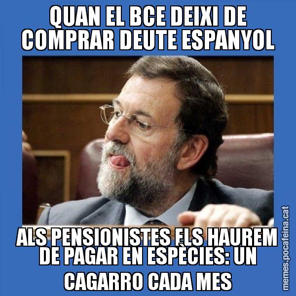 QUAN EL BCE DEIXI DE COMPRAR DEUTE ESPANYOL ALS PENSIONISTES ELS HAUREM DE PAGAR EN ESPÈCIES: UN CAGARRO CADA MES - Mmmmmariano Rajoy