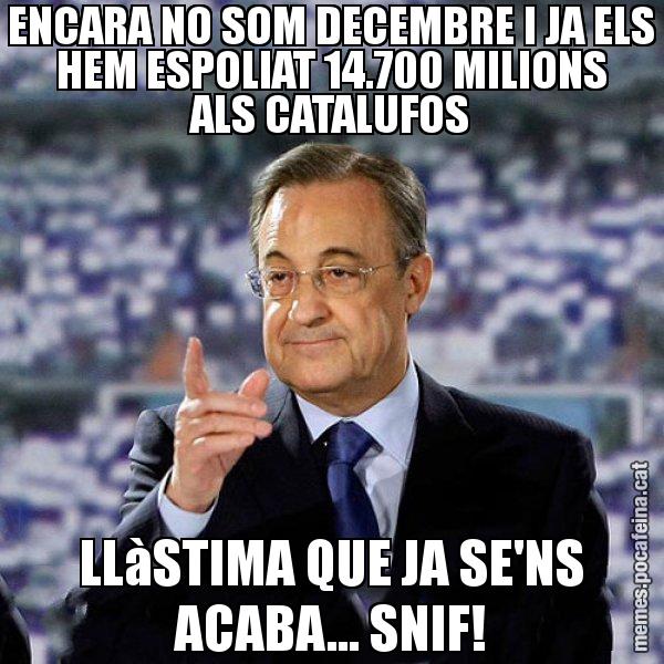 ENCARA NO SOM DECEMBRE I JA ELS HEM ESPOLIAT 14.700 MILIONS ALS CATALUFOS LLàSTIMA QUE JA SE'NS ACABA... SNIF! - Florentino