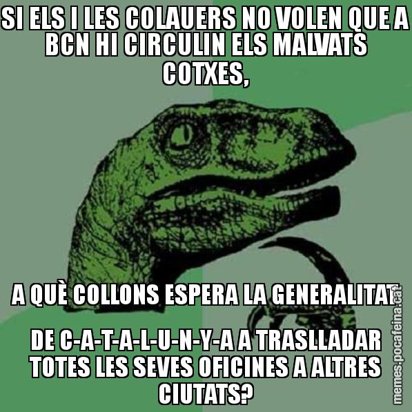 SI ELS I LES COLAUERS NO VOLEN QUE A BCN HI CIRCULIN ELS MALVATS COTXES, A QUÈ COLLONS ESPERA LA GENERALITAT DE C-A-T-A-L-U-N-Y-A A TRASLLADAR TOTES LES SEVES OFICINES A ALTRES CIUTATS? - Philosoraptor