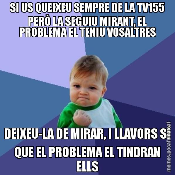 SI US QUEIXEU SEMPRE DE LA TV155 PERÒ LA SEGUIU MIRANT, EL PROBLEMA EL TENIU VOSALTRES DEIXEU-LA DE MIRAR, I LLAVORS SÍ QUE EL PROBLEMA EL TINDRAN ELLS - Success Kid