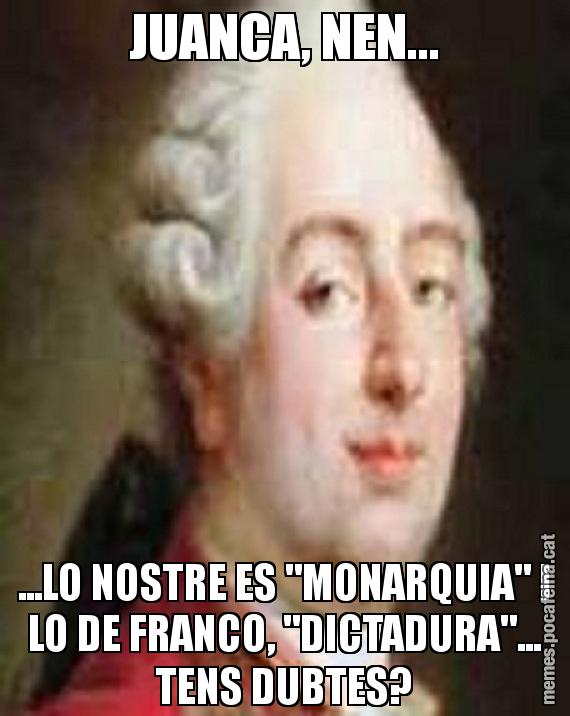 JUANCA, NEN... ...LO NOSTRE ES "MONARQUIA" I LO DE FRANCO, "DICTADURA"... TENS DUBTES?