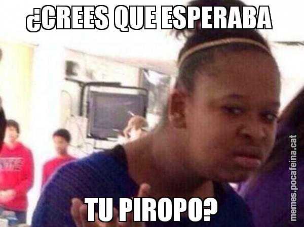 ¿CREES QUE ESPERABA  TU PIROPO?