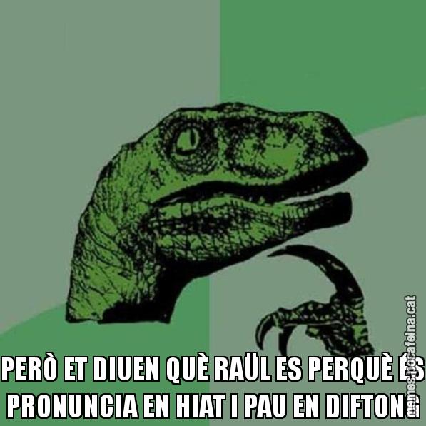 PERÒ ET DIUEN QUÈ RAÜL ES PERQUÈ ÉS PRONUNCIA EN HIAT I PAU EN DIFTONG - Philosoraptor
