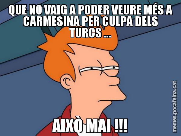 QUE NO VAIG A PODER VEURE MÉS A CARMESINA PER CULPA DELS TURCS ... AIXÒ MAI !!! - Futurama Fry
