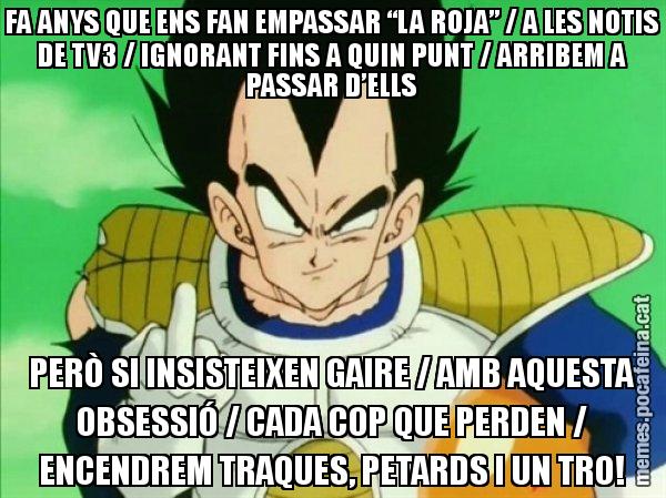 FA ANYS QUE ENS FAN EMPASSAR “LA ROJA” / A LES NOTIS DE TV3 / IGNORANT FINS A QUIN PUNT / ARRIBEM A PASSAR D’ELLS PERÒ SI INSISTEIXEN GAIRE / AMB AQUESTA OBSESSIÓ / CADA COP QUE PERDEN / ENCENDREM TRAQUES, PETARDS I UN TRO! - Vegeta