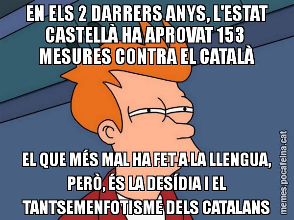 EN ELS 2 DARRERS ANYS, L'ESTAT CASTELLÀ HA APROVAT 153  MESURES CONTRA EL CATALÀ EL QUE MÉS MAL HA FET A LA LLENGUA, PERÒ, ÉS LA DESÍDIA I EL TANTSEMENFOTISME DELS CATALANS - Futurama Fry