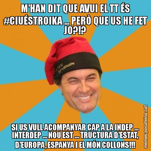 M'HAN DIT QUE AVUI EL TT ÉS #CIUÉSTROIKA ... PERÒ QUE US HE FET JO?!? SI US VULL ACOMPANYAR CAP A LA INDEP ... INTERDEP ... NOU EST ... TRUCTURA D'ESTAT, D'EUROPA, ESPANYA I EL MÓN COLLONS!!! - Artur Mas Barretina