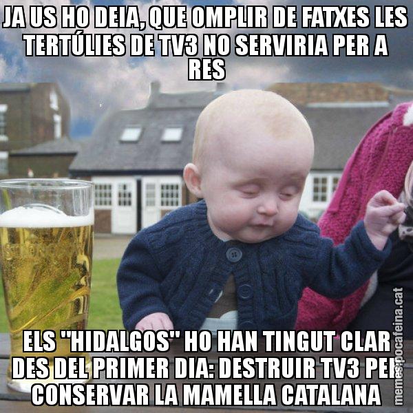 JA US HO DEIA, QUE OMPLIR DE FATXES LES TERTÚLIES DE TV3 NO SERVIRIA PER A RES ELS "HIDALGOS" HO HAN TINGUT CLAR DES DEL PRIMER DIA: DESTRUIR TV3 PER CONSERVAR LA MAMELLA CATALANA - El nen begut