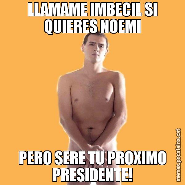 LLAMAME IMBECIL SI QUIERES NOEMI PERO SERE TU PROXIMO PRESIDENTE! - Albert Rivera