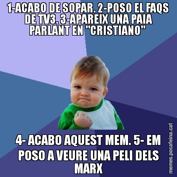 1-ACABO DE SOPAR. 2-POSO EL FAQS DE TV3. 3-APAREIX UNA PAIA PARLANT EN "CRISTIANO"  4- ACABO AQUEST MEM. 5- EM POSO A VEURE UNA PELI DELS MARX - Success Kid