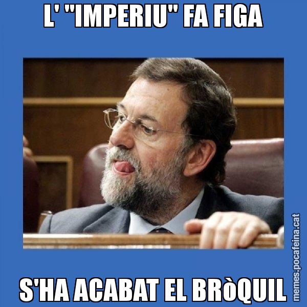L' "IMPERIU" FA FIGA S'HA ACABAT EL BRòQUIL - Mmmmmariano Rajoy