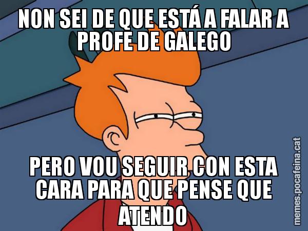 NON SEI DE QUE ESTÁ A FALAR A PROFE DE GALEGO PERO VOU SEGUIR CON ESTA CARA PARA QUE PENSE QUE ATENDO - Futurama Fry