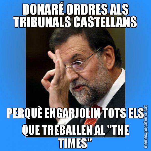DONARÉ ORDRES ALS TRIBUNALS CASTELLANS PERQUÈ ENGARJOLIN TOTS ELS QUE TREBALLEN AL "THE TIMES" - Rajoy Zero