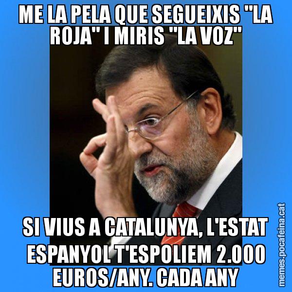 ME LA PELA QUE SEGUEIXIS "LA ROJA" I MIRIS "LA VOZ" SI VIUS A CATALUNYA, L'ESTAT ESPANYOL T'ESPOLIEM 2.000 EUROS/ANY. CADA ANY - Rajoy Zero
